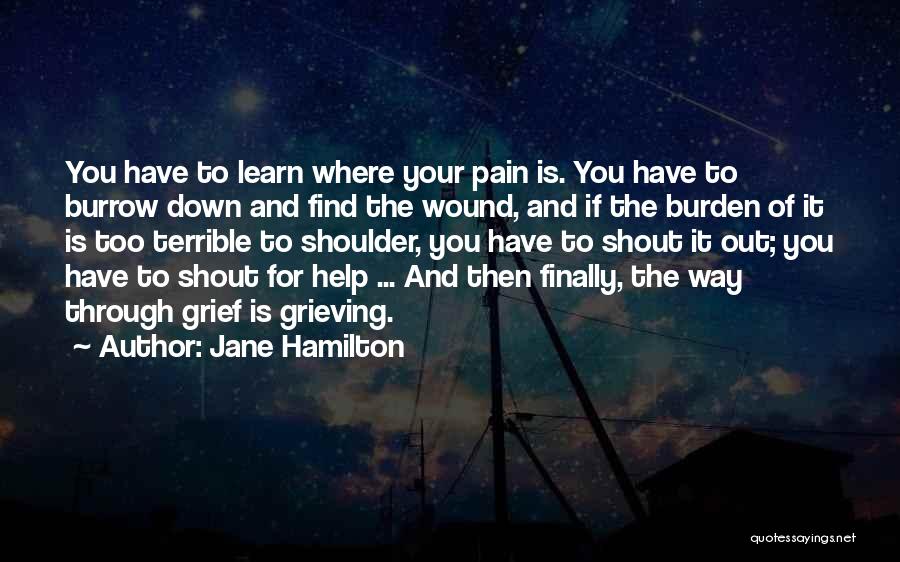 Jane Hamilton Quotes: You Have To Learn Where Your Pain Is. You Have To Burrow Down And Find The Wound, And If The