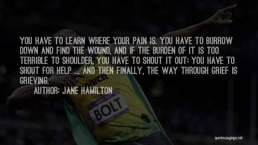 Jane Hamilton Quotes: You Have To Learn Where Your Pain Is. You Have To Burrow Down And Find The Wound, And If The