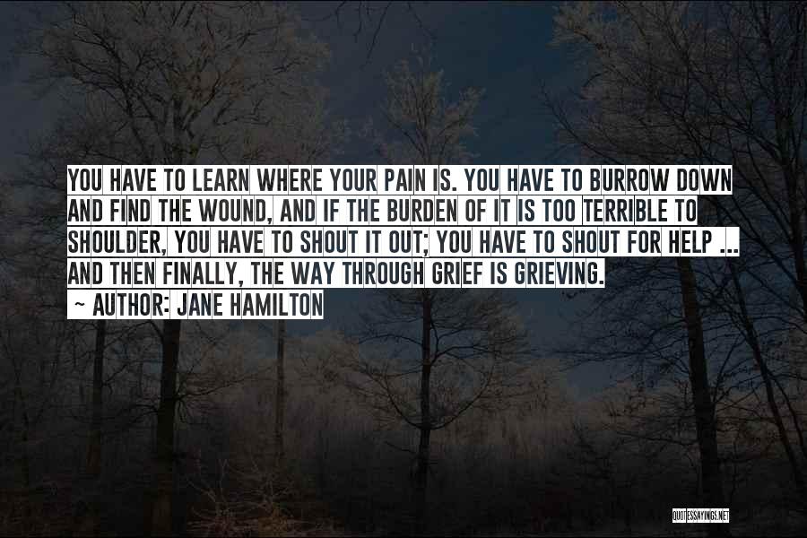 Jane Hamilton Quotes: You Have To Learn Where Your Pain Is. You Have To Burrow Down And Find The Wound, And If The