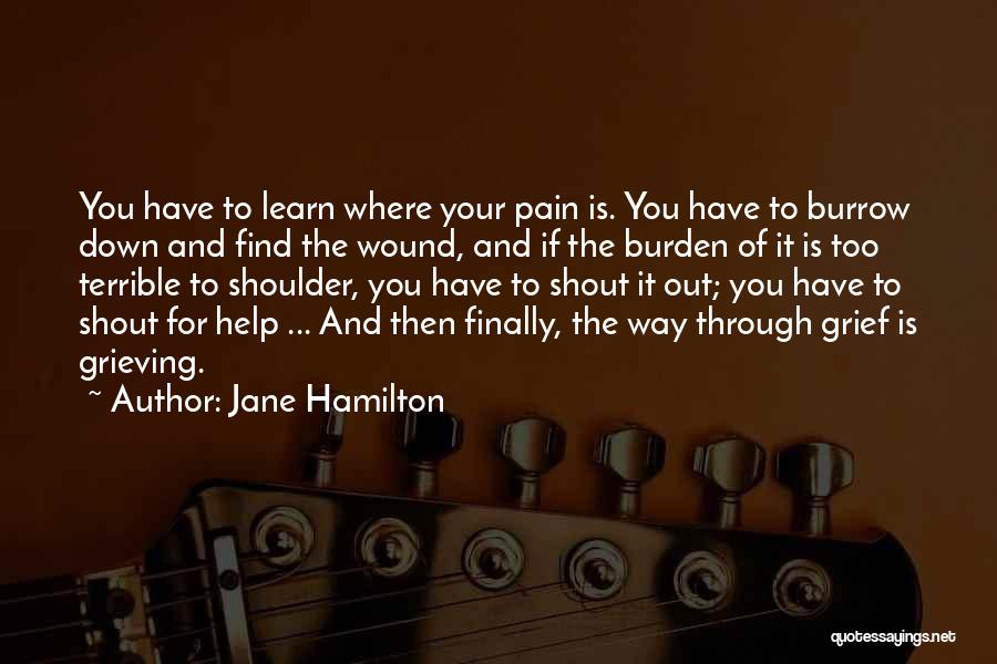 Jane Hamilton Quotes: You Have To Learn Where Your Pain Is. You Have To Burrow Down And Find The Wound, And If The