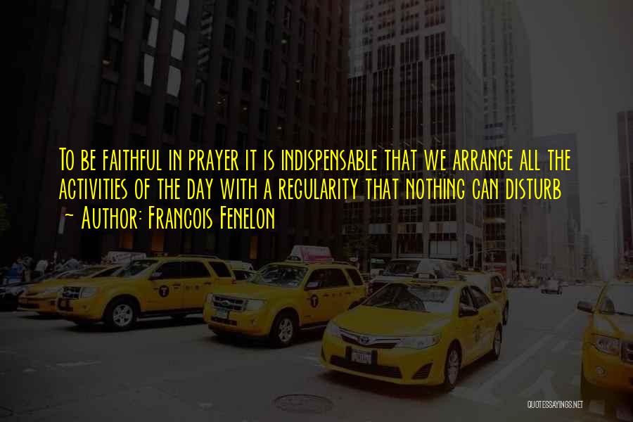 Francois Fenelon Quotes: To Be Faithful In Prayer It Is Indispensable That We Arrange All The Activities Of The Day With A Regularity