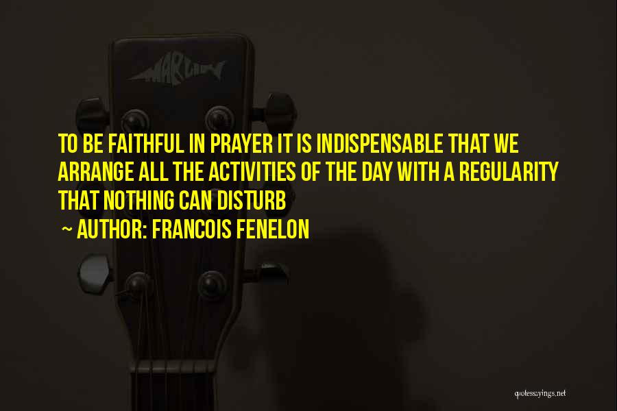 Francois Fenelon Quotes: To Be Faithful In Prayer It Is Indispensable That We Arrange All The Activities Of The Day With A Regularity