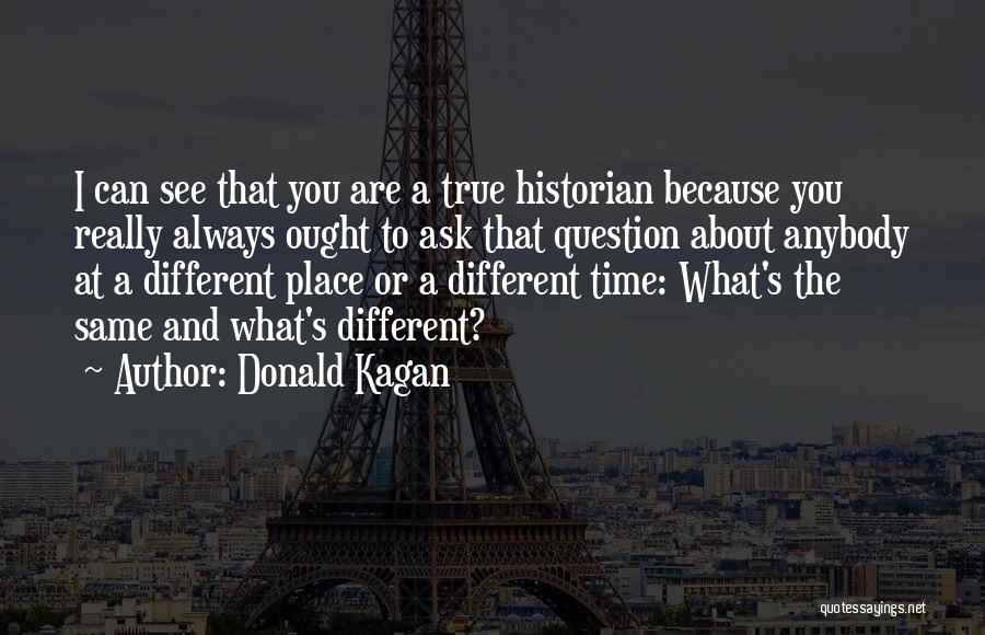 Donald Kagan Quotes: I Can See That You Are A True Historian Because You Really Always Ought To Ask That Question About Anybody