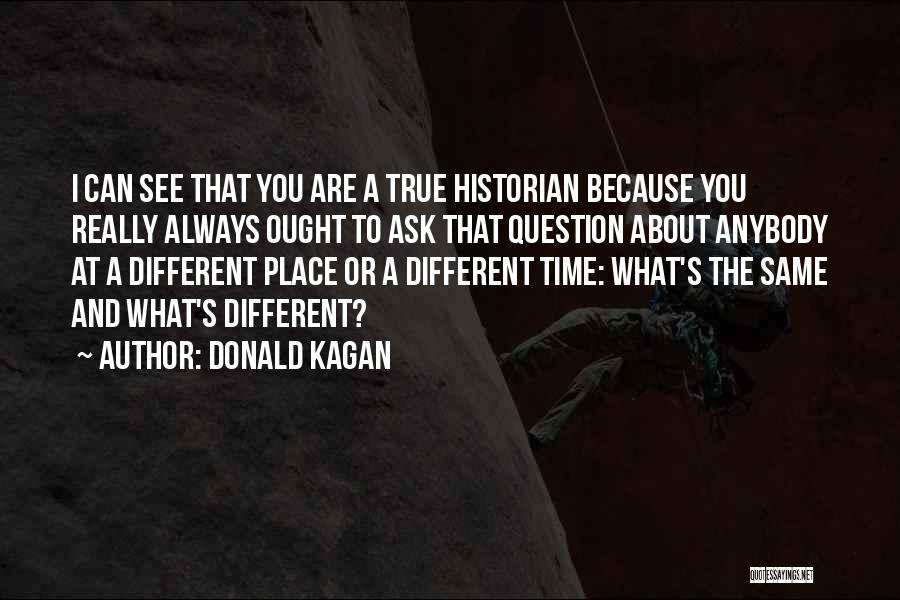 Donald Kagan Quotes: I Can See That You Are A True Historian Because You Really Always Ought To Ask That Question About Anybody