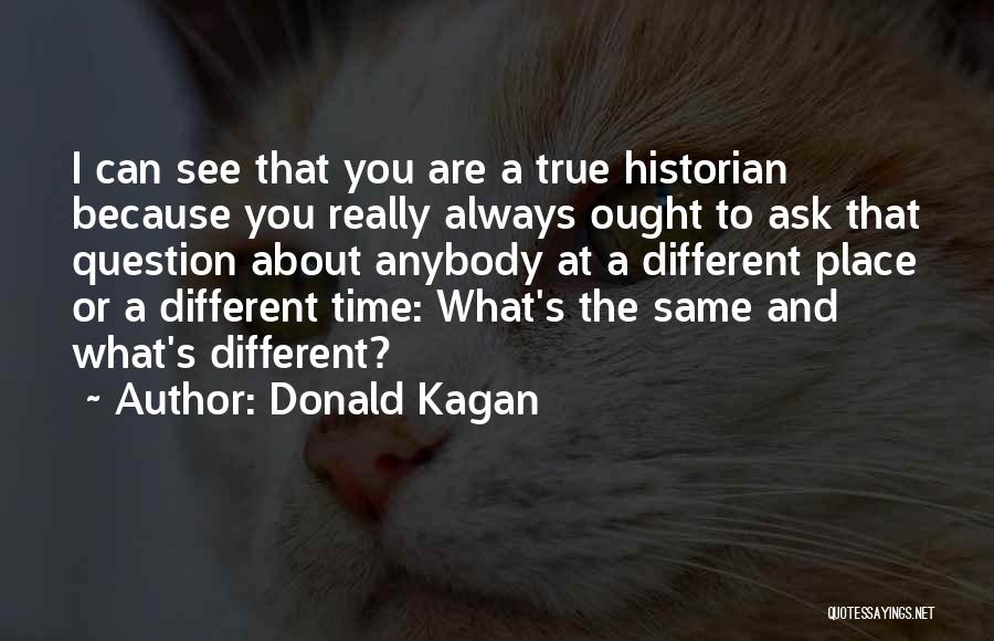 Donald Kagan Quotes: I Can See That You Are A True Historian Because You Really Always Ought To Ask That Question About Anybody