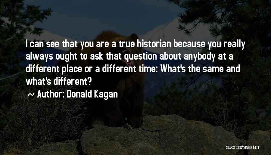 Donald Kagan Quotes: I Can See That You Are A True Historian Because You Really Always Ought To Ask That Question About Anybody