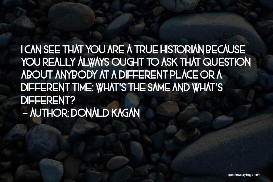 Donald Kagan Quotes: I Can See That You Are A True Historian Because You Really Always Ought To Ask That Question About Anybody