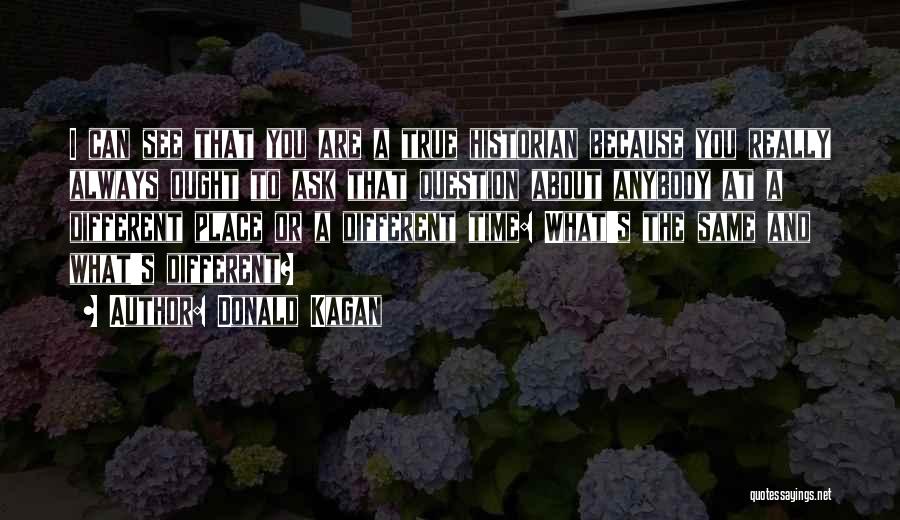 Donald Kagan Quotes: I Can See That You Are A True Historian Because You Really Always Ought To Ask That Question About Anybody