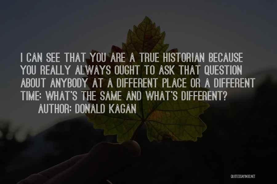 Donald Kagan Quotes: I Can See That You Are A True Historian Because You Really Always Ought To Ask That Question About Anybody