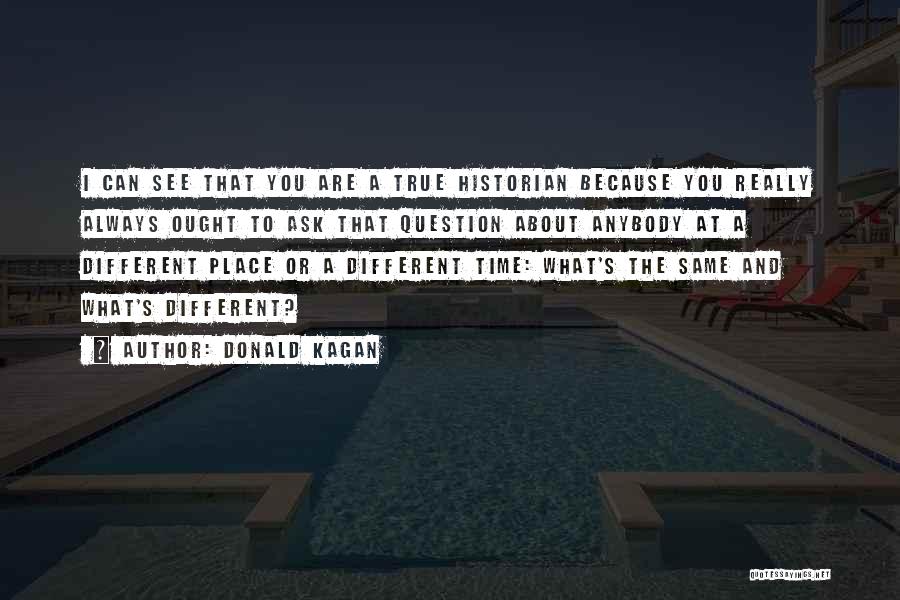 Donald Kagan Quotes: I Can See That You Are A True Historian Because You Really Always Ought To Ask That Question About Anybody