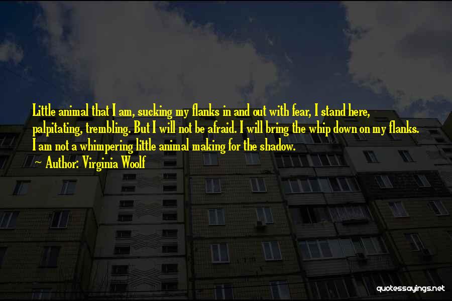 Virginia Woolf Quotes: Little Animal That I Am, Sucking My Flanks In And Out With Fear, I Stand Here, Palpitating, Trembling. But I