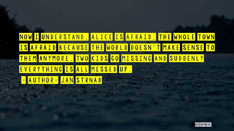 Jan Strnad Quotes: Now I Understand. Alice Is Afraid. The Whole Town Is Afraid Because The World Doesn't Make Sense To Them Anymore.