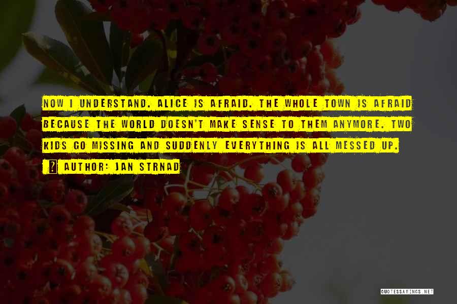 Jan Strnad Quotes: Now I Understand. Alice Is Afraid. The Whole Town Is Afraid Because The World Doesn't Make Sense To Them Anymore.