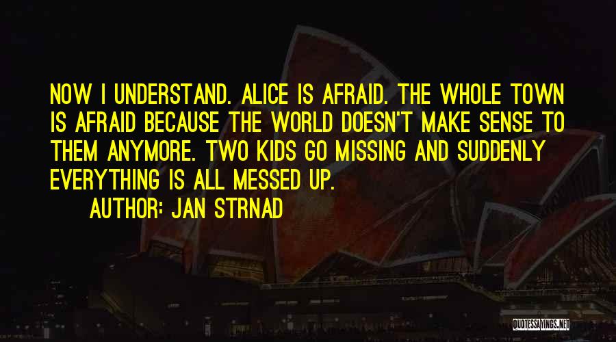 Jan Strnad Quotes: Now I Understand. Alice Is Afraid. The Whole Town Is Afraid Because The World Doesn't Make Sense To Them Anymore.