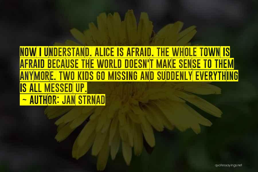 Jan Strnad Quotes: Now I Understand. Alice Is Afraid. The Whole Town Is Afraid Because The World Doesn't Make Sense To Them Anymore.