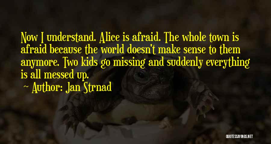 Jan Strnad Quotes: Now I Understand. Alice Is Afraid. The Whole Town Is Afraid Because The World Doesn't Make Sense To Them Anymore.