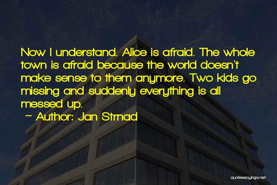 Jan Strnad Quotes: Now I Understand. Alice Is Afraid. The Whole Town Is Afraid Because The World Doesn't Make Sense To Them Anymore.
