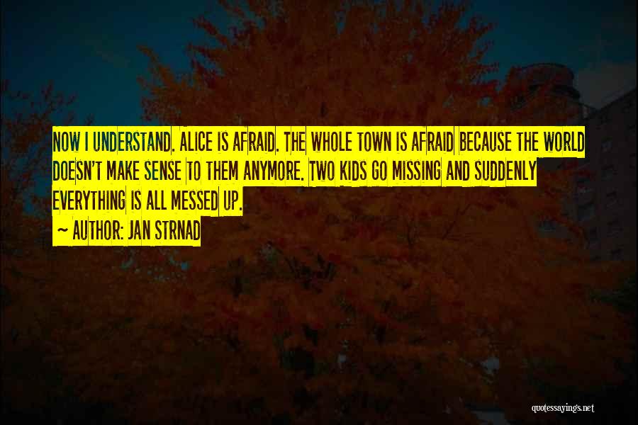 Jan Strnad Quotes: Now I Understand. Alice Is Afraid. The Whole Town Is Afraid Because The World Doesn't Make Sense To Them Anymore.