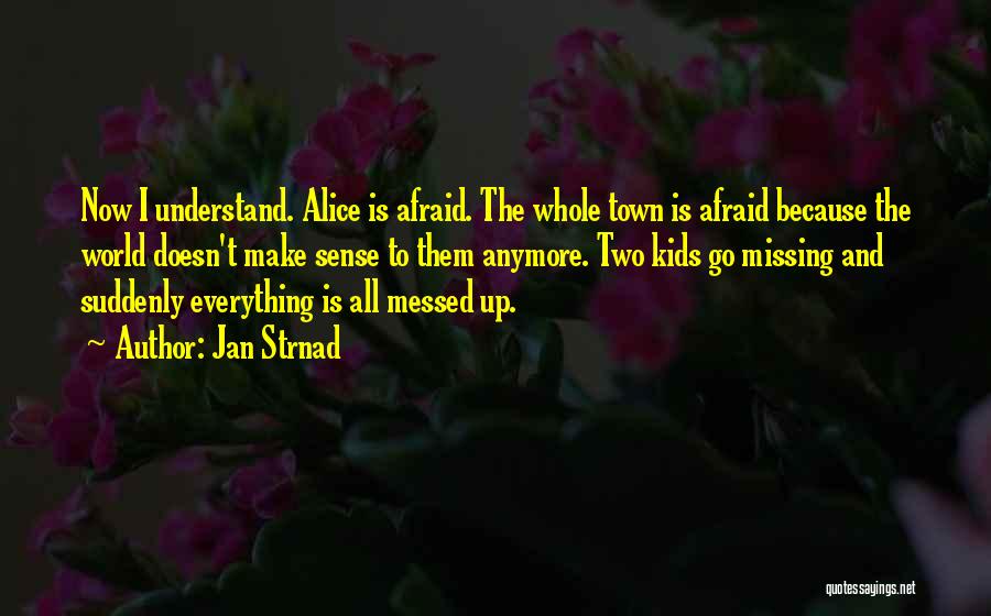 Jan Strnad Quotes: Now I Understand. Alice Is Afraid. The Whole Town Is Afraid Because The World Doesn't Make Sense To Them Anymore.