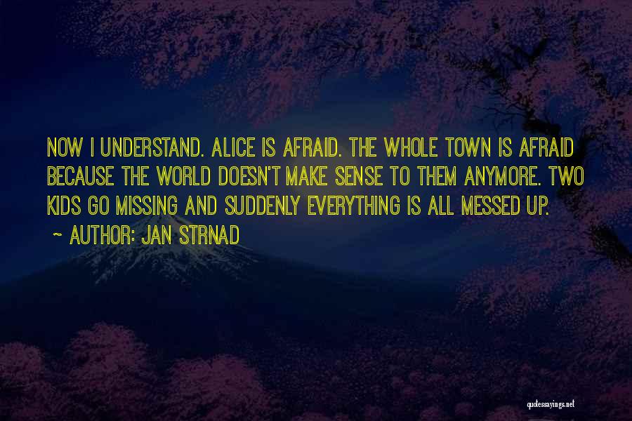 Jan Strnad Quotes: Now I Understand. Alice Is Afraid. The Whole Town Is Afraid Because The World Doesn't Make Sense To Them Anymore.