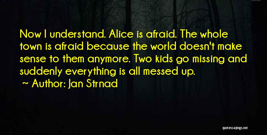 Jan Strnad Quotes: Now I Understand. Alice Is Afraid. The Whole Town Is Afraid Because The World Doesn't Make Sense To Them Anymore.