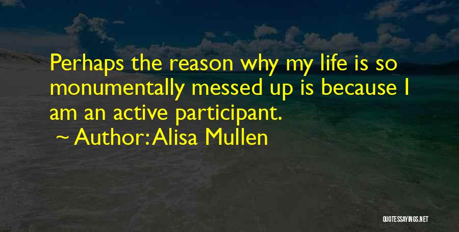 Alisa Mullen Quotes: Perhaps The Reason Why My Life Is So Monumentally Messed Up Is Because I Am An Active Participant.