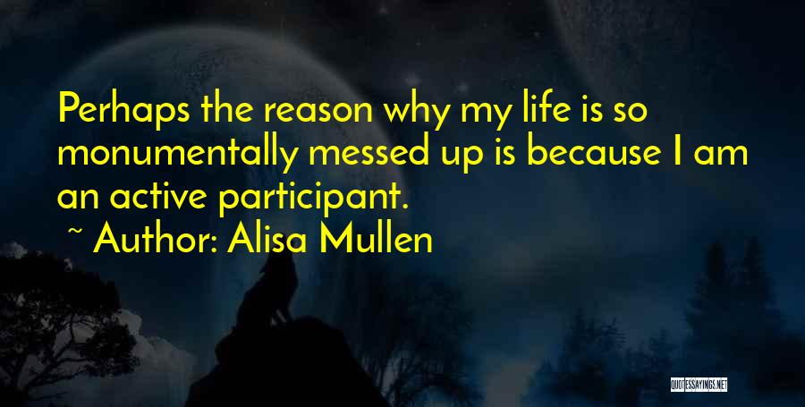 Alisa Mullen Quotes: Perhaps The Reason Why My Life Is So Monumentally Messed Up Is Because I Am An Active Participant.