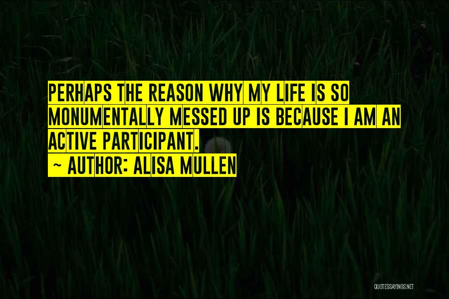 Alisa Mullen Quotes: Perhaps The Reason Why My Life Is So Monumentally Messed Up Is Because I Am An Active Participant.