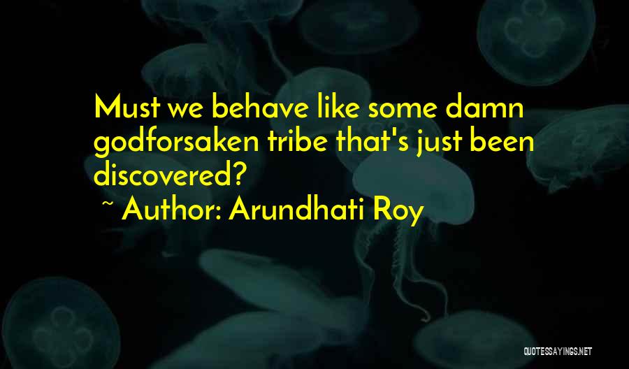 Arundhati Roy Quotes: Must We Behave Like Some Damn Godforsaken Tribe That's Just Been Discovered?