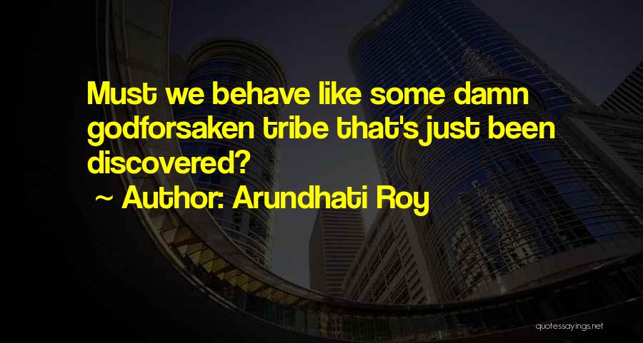 Arundhati Roy Quotes: Must We Behave Like Some Damn Godforsaken Tribe That's Just Been Discovered?