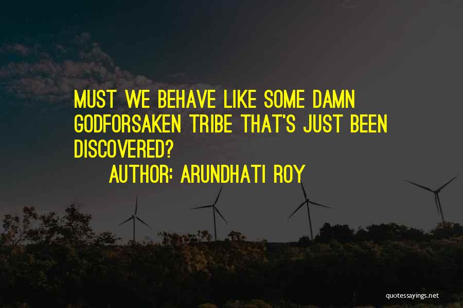 Arundhati Roy Quotes: Must We Behave Like Some Damn Godforsaken Tribe That's Just Been Discovered?