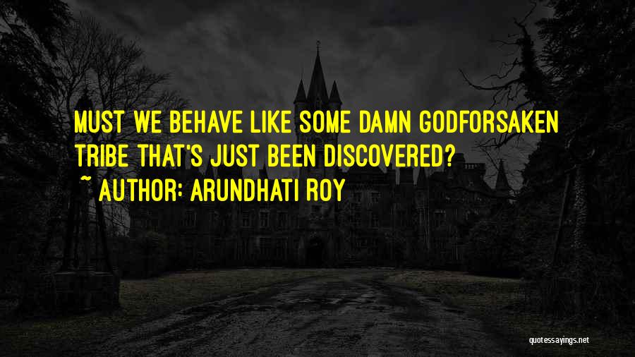 Arundhati Roy Quotes: Must We Behave Like Some Damn Godforsaken Tribe That's Just Been Discovered?