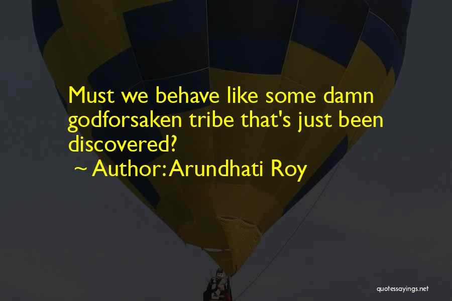 Arundhati Roy Quotes: Must We Behave Like Some Damn Godforsaken Tribe That's Just Been Discovered?