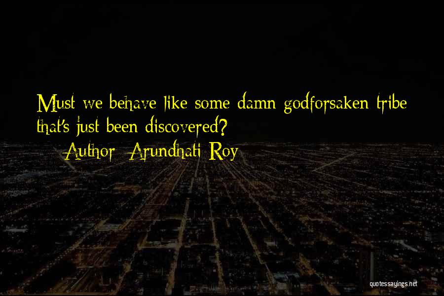 Arundhati Roy Quotes: Must We Behave Like Some Damn Godforsaken Tribe That's Just Been Discovered?