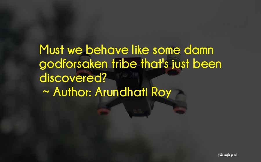 Arundhati Roy Quotes: Must We Behave Like Some Damn Godforsaken Tribe That's Just Been Discovered?