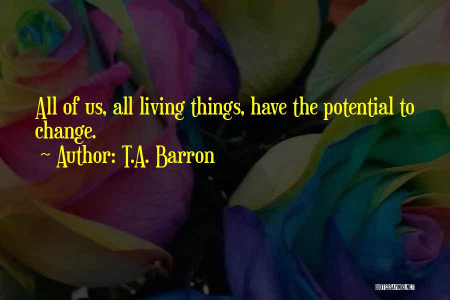 T.A. Barron Quotes: All Of Us, All Living Things, Have The Potential To Change.
