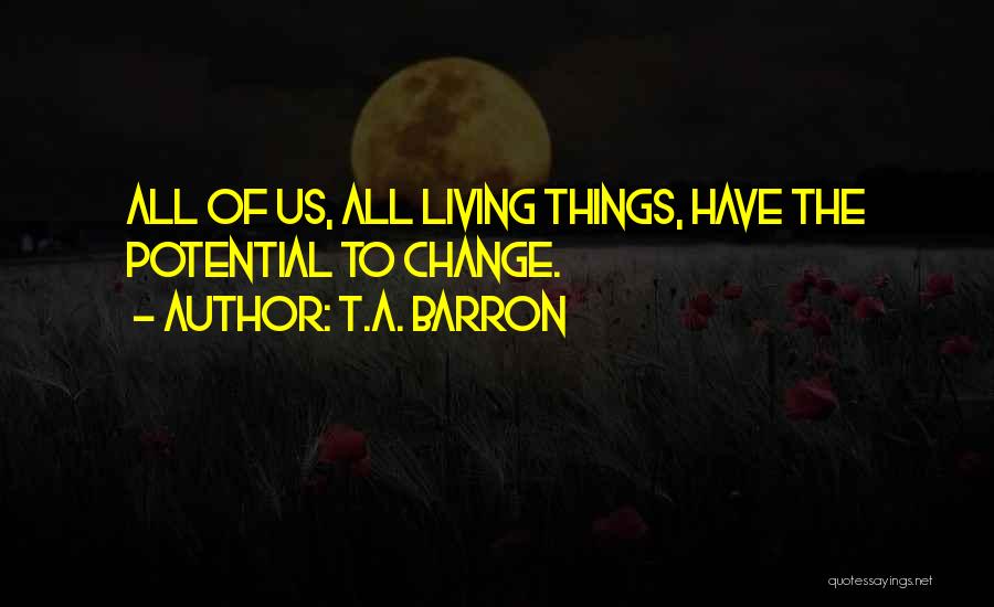 T.A. Barron Quotes: All Of Us, All Living Things, Have The Potential To Change.