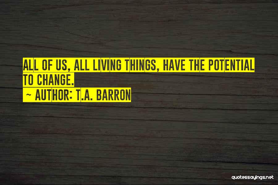 T.A. Barron Quotes: All Of Us, All Living Things, Have The Potential To Change.