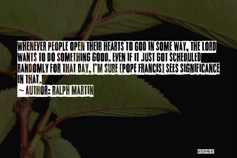 Ralph Martin Quotes: Whenever People Open Their Hearts To God In Some Way, The Lord Wants To Do Something Good. Even If It