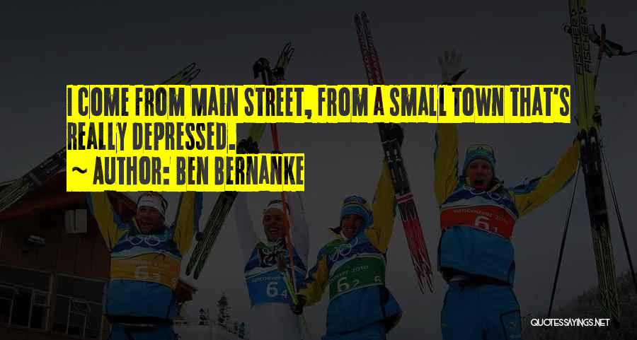 Ben Bernanke Quotes: I Come From Main Street, From A Small Town That's Really Depressed.