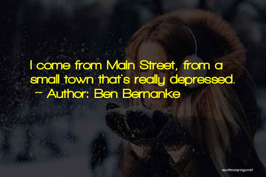 Ben Bernanke Quotes: I Come From Main Street, From A Small Town That's Really Depressed.