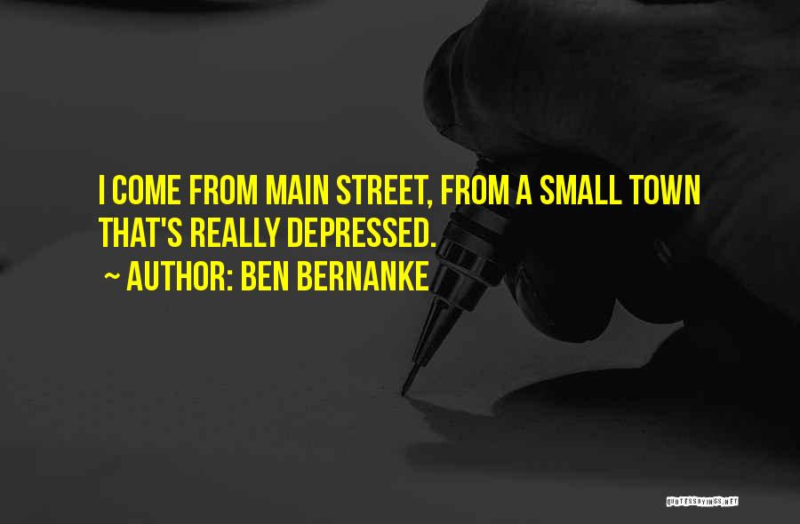 Ben Bernanke Quotes: I Come From Main Street, From A Small Town That's Really Depressed.