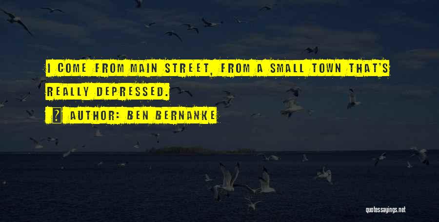 Ben Bernanke Quotes: I Come From Main Street, From A Small Town That's Really Depressed.