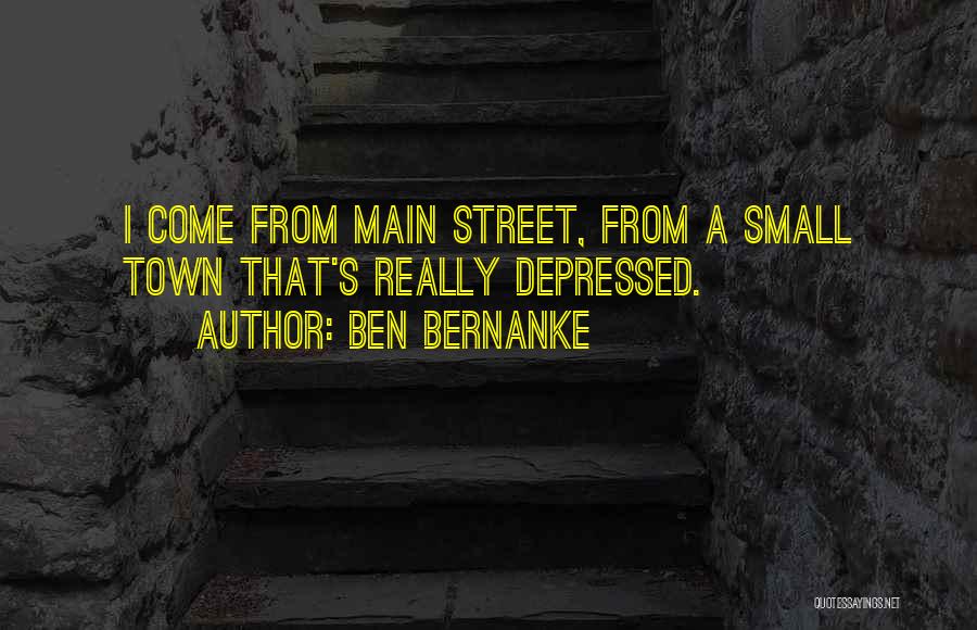 Ben Bernanke Quotes: I Come From Main Street, From A Small Town That's Really Depressed.