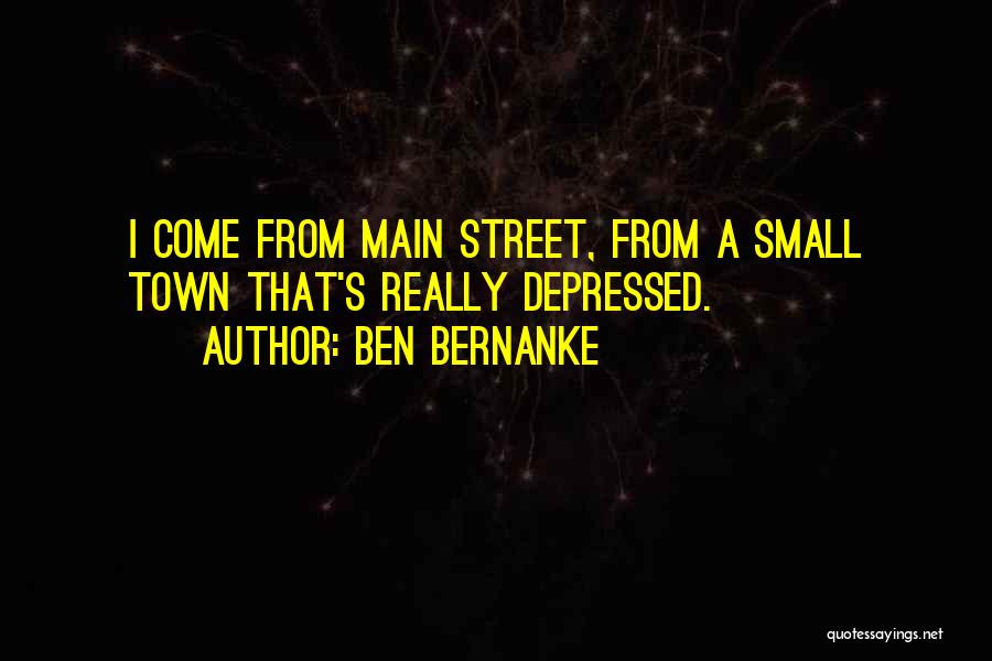 Ben Bernanke Quotes: I Come From Main Street, From A Small Town That's Really Depressed.