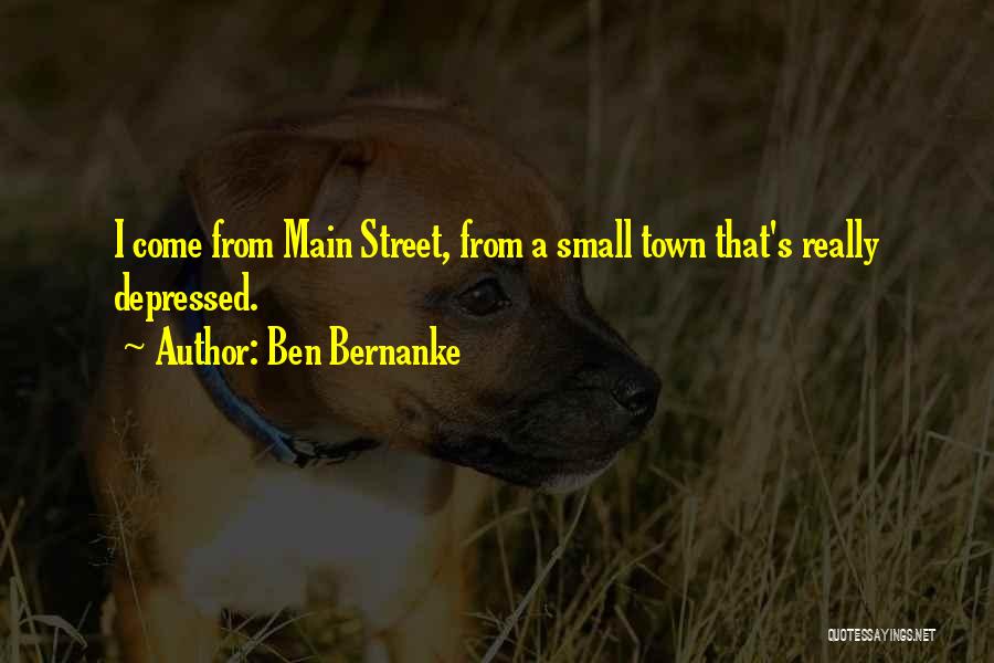 Ben Bernanke Quotes: I Come From Main Street, From A Small Town That's Really Depressed.