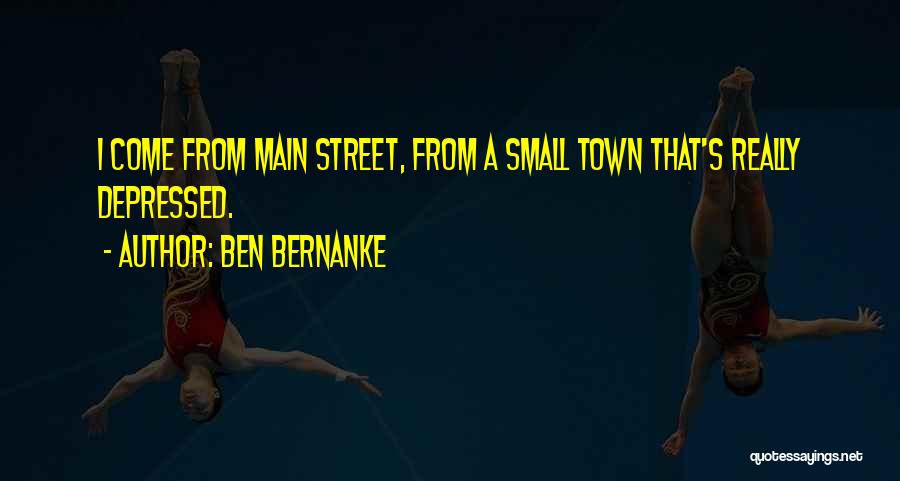 Ben Bernanke Quotes: I Come From Main Street, From A Small Town That's Really Depressed.