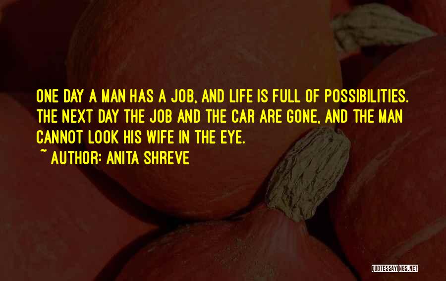 Anita Shreve Quotes: One Day A Man Has A Job, And Life Is Full Of Possibilities. The Next Day The Job And The