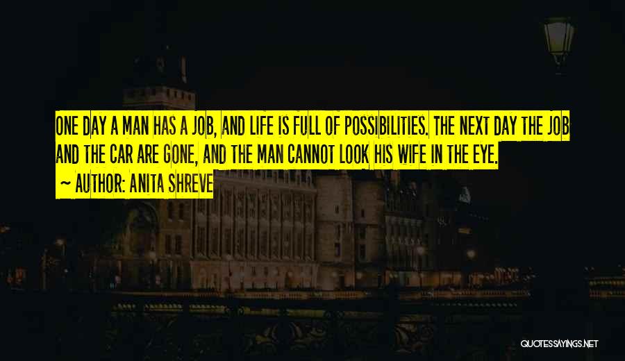 Anita Shreve Quotes: One Day A Man Has A Job, And Life Is Full Of Possibilities. The Next Day The Job And The