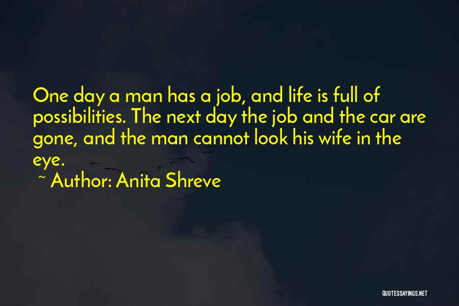 Anita Shreve Quotes: One Day A Man Has A Job, And Life Is Full Of Possibilities. The Next Day The Job And The